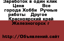 Заработок в один клик › Цена ­ 1 000 - Все города Хобби. Ручные работы » Другое   . Красноярский край,Железногорск г.